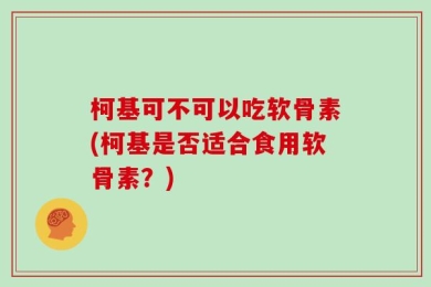 柯基可不可以吃软骨素(柯基是否适合食用软骨素？)