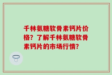 千林氨糖软骨素钙片价格？了解千林氨糖软骨素钙片的市场行情？