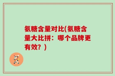 氨糖含量对比(氨糖含量大比拼：哪个品牌更有效？)