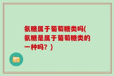 氨糖属于葡萄糖类吗(氨糖是属于葡萄糖类的一种吗？)