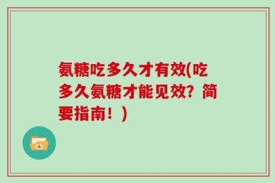 氨糖吃多久才有效(吃多久氨糖才能见效？简要指南！)