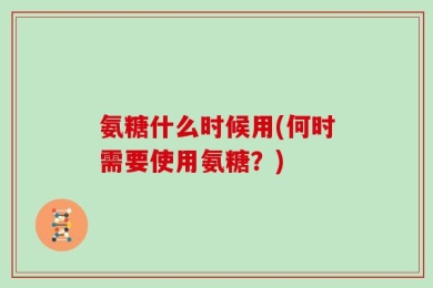 氨糖什么时候用(何时需要使用氨糖？)