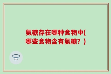 氨糖存在哪种食物中(哪些食物含有氨糖？)