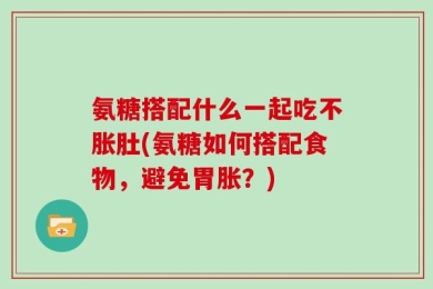 氨糖搭配什么一起吃不胀肚(氨糖如何搭配食物，避免胃胀？)