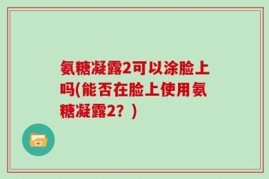 氨糖凝露2可以涂脸上吗(能否在脸上使用氨糖凝露2？)