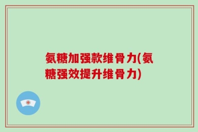 氨糖加强款维骨力(氨糖强效提升维骨力)