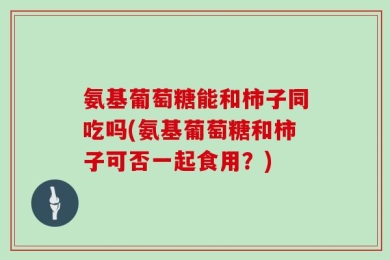 氨基葡萄糖能和柿子同吃吗(氨基葡萄糖和柿子可否一起食用？)