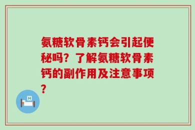 氨糖软骨素钙会引起便秘吗？了解氨糖软骨素钙的副作用及注意事项？