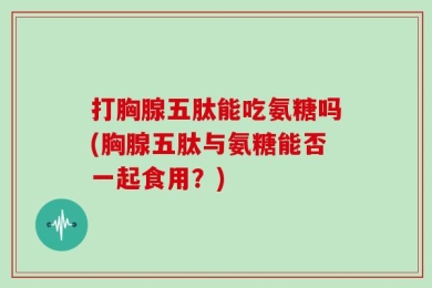 打胸腺五肽能吃氨糖吗(胸腺五肽与氨糖能否一起食用？)