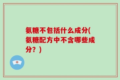 氨糖不包括什么成分(氨糖配方中不含哪些成分？)
