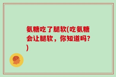氨糖吃了腿软(吃氨糖会让腿软，你知道吗？)