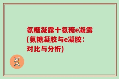 氨糖凝露十氨糖e凝露(氨糖凝胶与e凝胶：对比与分析)