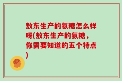 敖东生产的氨糖怎么样呀(敖东生产的氨糖，你需要知道的五个特点)