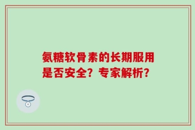 氨糖软骨素的长期服用是否安全？专家解析？