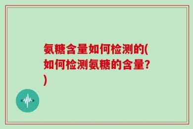 氨糖含量如何检测的(如何检测氨糖的含量？)