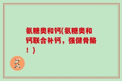 氨糖奥和钙(氨糖奥和钙联合补钙，强健骨骼！)