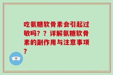 吃氨糖软骨素会引起过敏吗？？详解氨糖软骨素的副作用与注意事项？