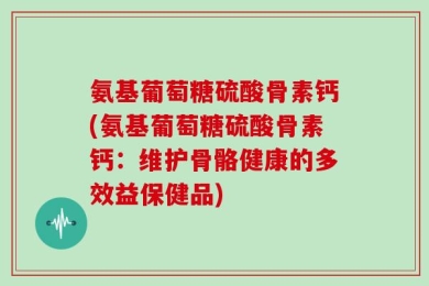 氨基葡萄糖硫酸骨素钙(氨基葡萄糖硫酸骨素钙：维护骨骼健康的多效益保健品)