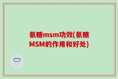 氨糖msm功效(氨糖MSM的作用和好处)