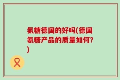 氨糖德国的好吗(德国氨糖产品的质量如何？)