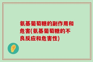 氨基葡萄糖的副作用和危害(氨基葡萄糖的不良反应和危害性)