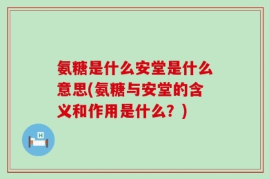 氨糖是什么安堂是什么意思(氨糖与安堂的含义和作用是什么？)