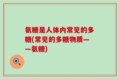 氨糖是人体内常见的多糖(常见的多糖物质——氨糖)