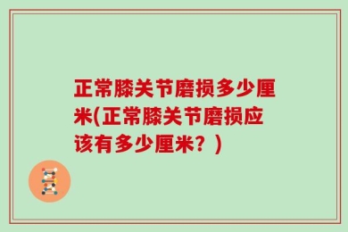 正常膝关节磨损多少厘米(正常膝关节磨损应该有多少厘米？)
