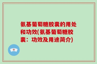氨基葡萄糖胶囊的用处和功效(氨基葡萄糖胶囊：功效及用途简介)