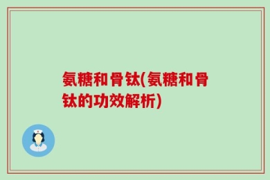 氨糖和骨钛(氨糖和骨钛的功效解析)