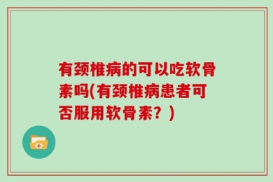 有颈椎病的可以吃软骨素吗(有颈椎病患者可否服用软骨素？)