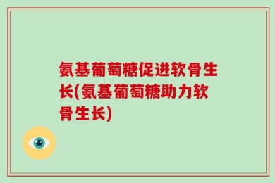 氨基葡萄糖促进软骨生长(氨基葡萄糖助力软骨生长)