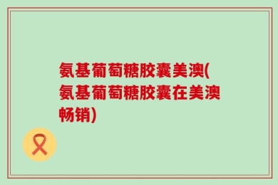 氨基葡萄糖胶囊美澳(氨基葡萄糖胶囊在美澳畅销)