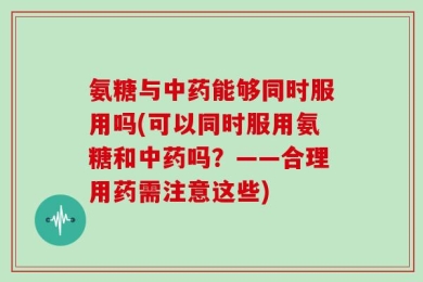 氨糖与中药能够同时服用吗(可以同时服用氨糖和中药吗？——合理用药需注意这些)