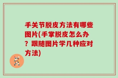手关节脱皮方法有哪些图片(手掌脱皮怎么办？跟随图片学几种应对方法)