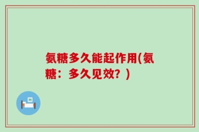 氨糖多久能起作用(氨糖：多久见效？)