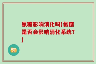 氨糖影响消化吗(氨糖是否会影响消化系统？)