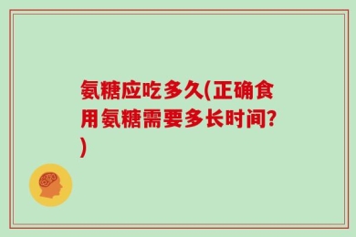 氨糖应吃多久(正确食用氨糖需要多长时间？)