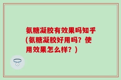 氨糖凝胶有效果吗知乎(氨糖凝胶好用吗？使用效果怎么样？)