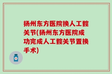 扬州东方医院换人工髋关节(扬州东方医院成功完成人工髋关节置换手术)