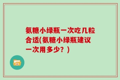氨糖小绿瓶一次吃几粒合适(氨糖小绿瓶建议一次用多少？)