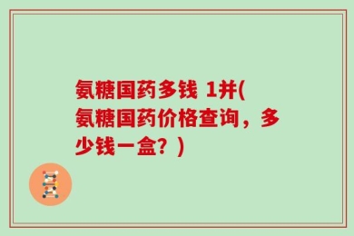 氨糖国药多钱 1并(氨糖国药价格查询，多少钱一盒？)
