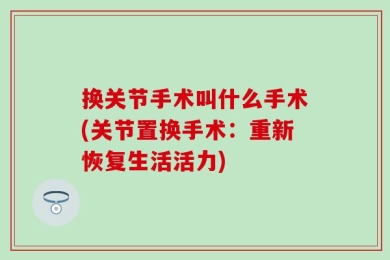 换关节手术叫什么手术(关节置换手术：重新恢复生活活力)