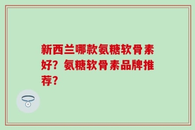 新西兰哪款氨糖软骨素好？氨糖软骨素品牌推荐？