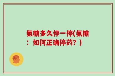 氨糖多久停一停(氨糖：如何正确停药？)
