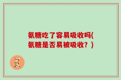 氨糖吃了容易吸收吗(氨糖是否易被吸收？)