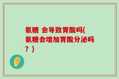 氨糖 会导致胃酸吗(氨糖会增加胃酸分泌吗？)