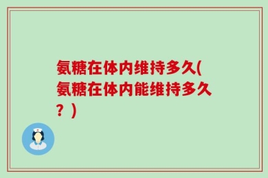 氨糖在体内维持多久(氨糖在体内能维持多久？)
