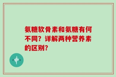 氨糖软骨素和氨糖有何不同？详解两种营养素的区别？