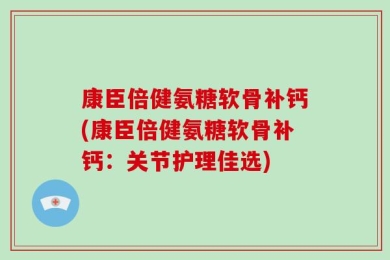 康臣倍健氨糖软骨补钙(康臣倍健氨糖软骨补钙：关节护理佳选)